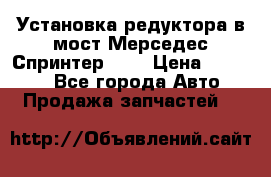 Установка редуктора в мост Мерседес Спринтер 906 › Цена ­ 99 000 - Все города Авто » Продажа запчастей   